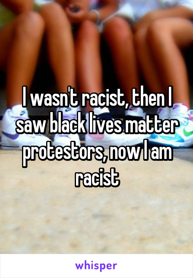 I wasn't racist, then I saw black lives matter protestors, now I am racist