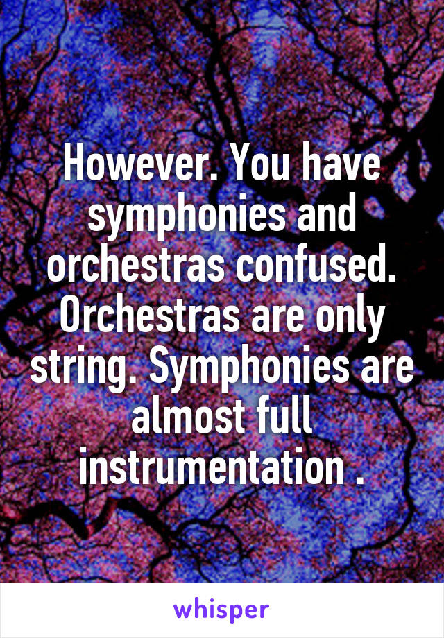 However. You have symphonies and orchestras confused. Orchestras are only string. Symphonies are almost full instrumentation .