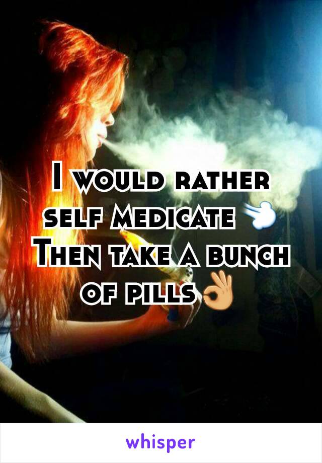 I would rather self medicate💨 Then take a bunch of pills👌