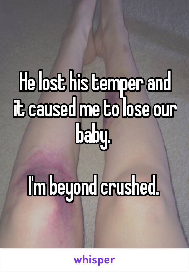 He lost his temper and it caused me to lose our baby. 

I'm beyond crushed. 