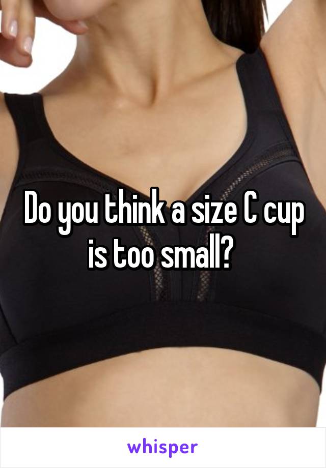 Do you think a size C cup is too small? 