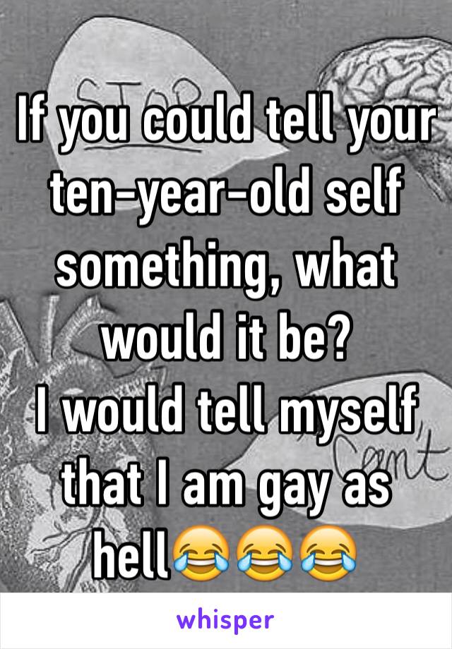 If you could tell your ten-year-old self something, what would it be?
I would tell myself that I am gay as hell😂😂😂