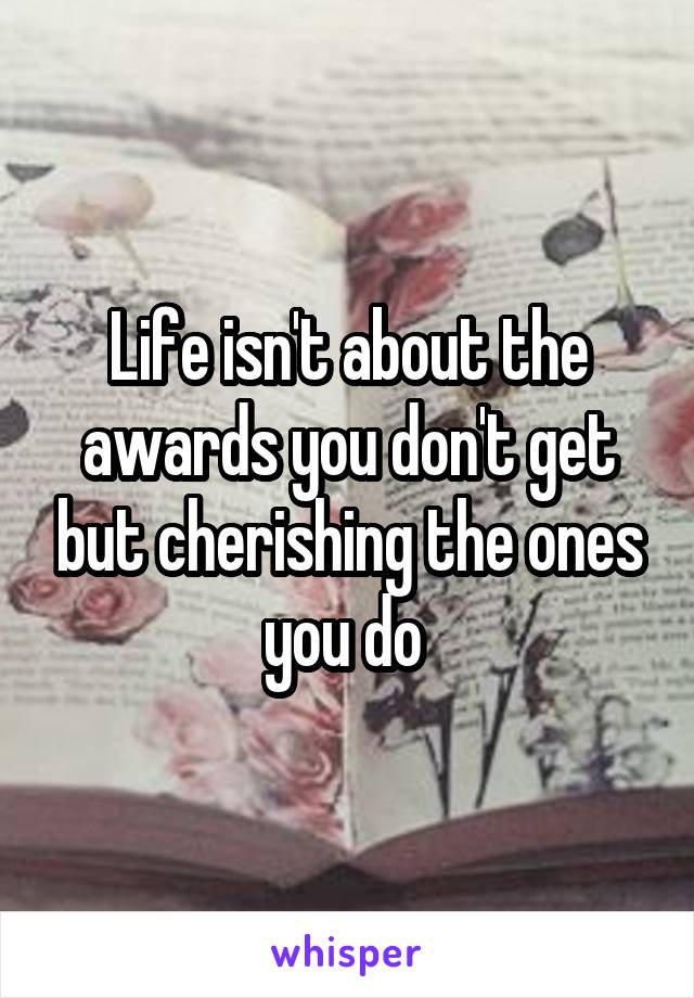 Life isn't about the awards you don't get but cherishing the ones you do 