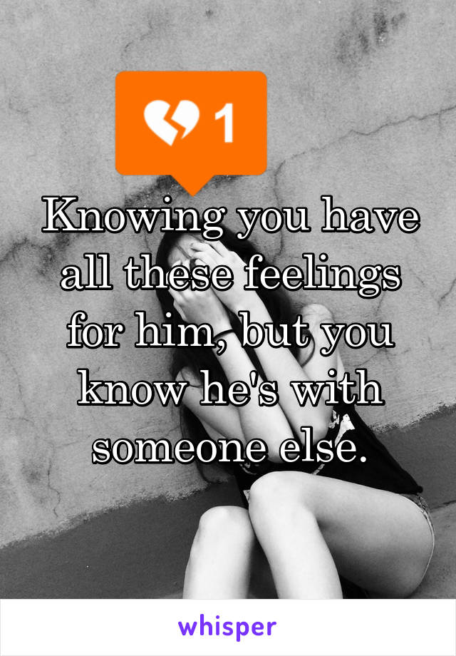 Knowing you have all these feelings for him, but you know he's with someone else.