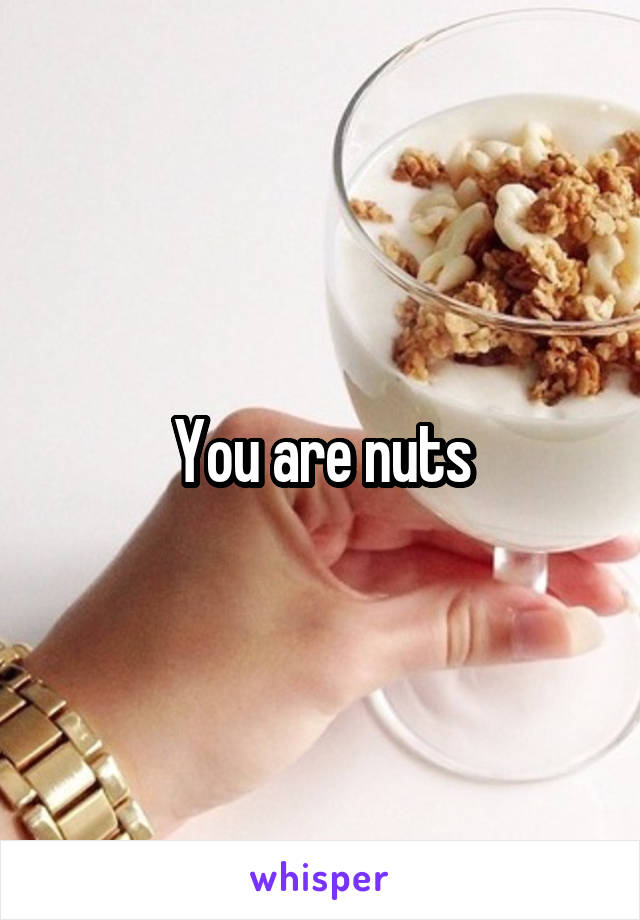 You are nuts