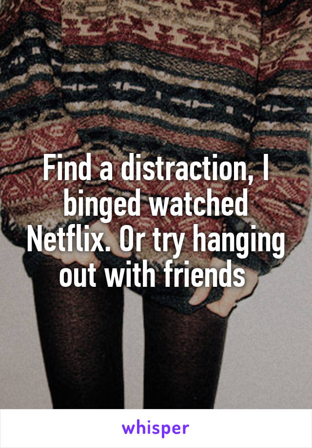 Find a distraction, I binged watched Netflix. Or try hanging out with friends 