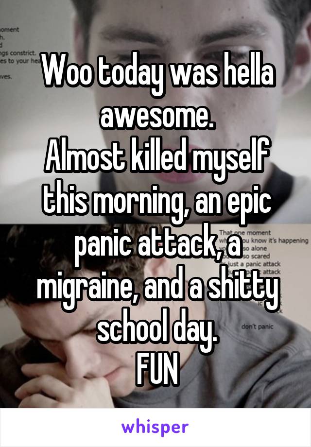 Woo today was hella awesome.
Almost killed myself this morning, an epic panic attack, a migraine, and a shitty school day.
FUN