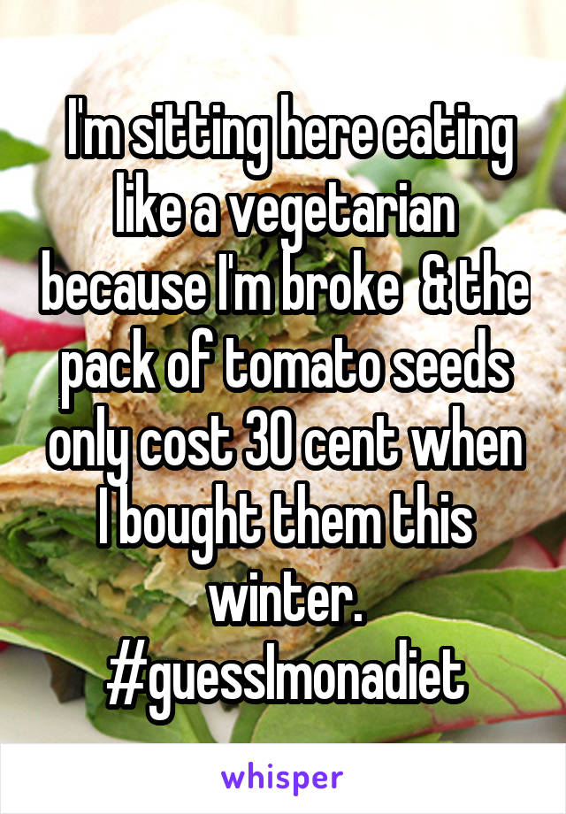  I'm sitting here eating like a vegetarian because I'm broke  & the pack of tomato seeds only cost 30 cent when I bought them this winter. #guessImonadiet