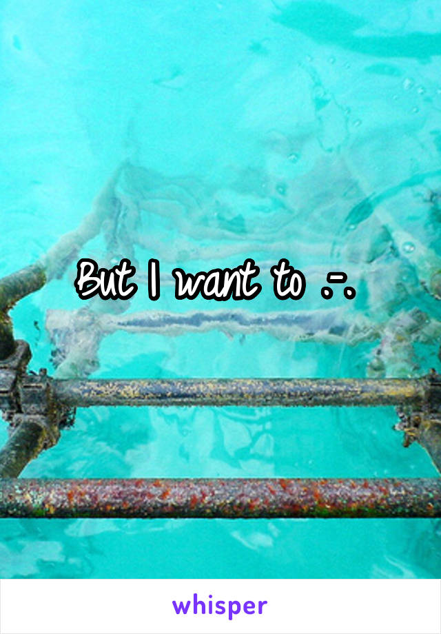 But I want to .-. 
