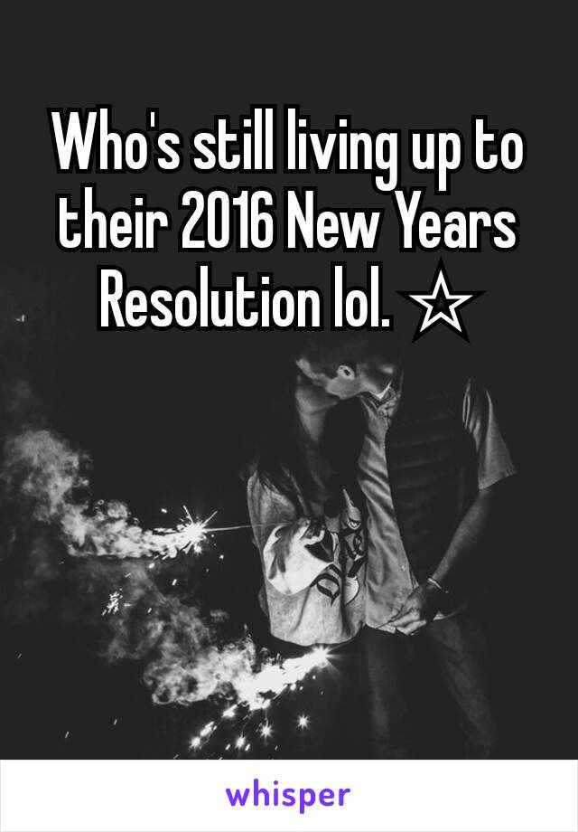 Who's still living up to their 2016 New Years Resolution lol. ☆