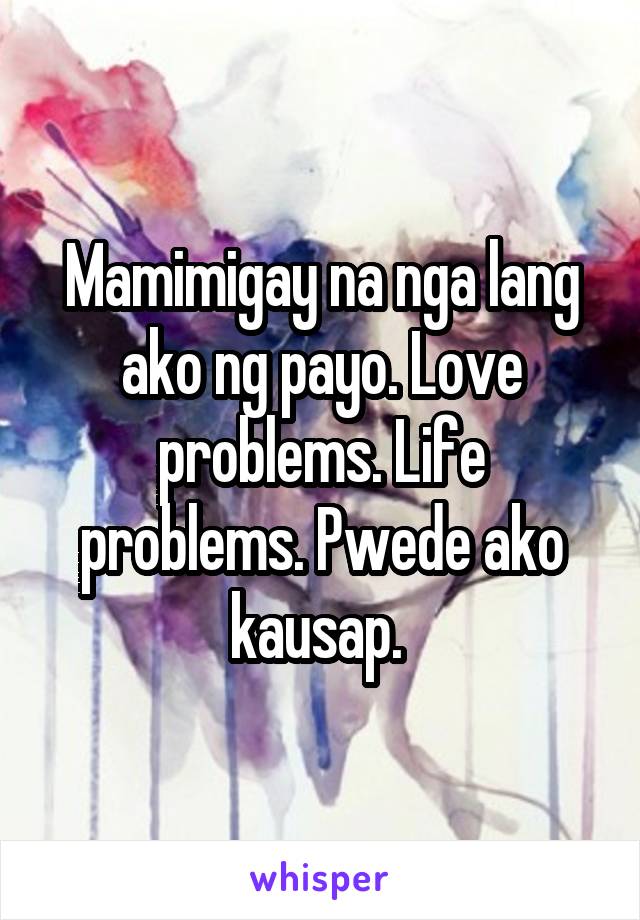 Mamimigay na nga lang ako ng payo. Love problems. Life problems. Pwede ako kausap. 