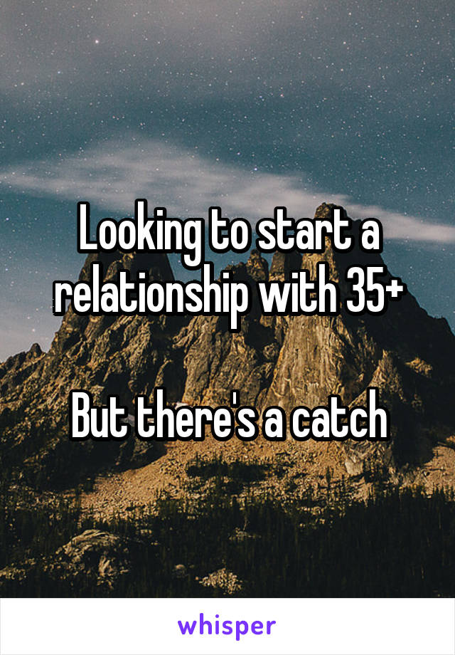 Looking to start a relationship with 35+

But there's a catch