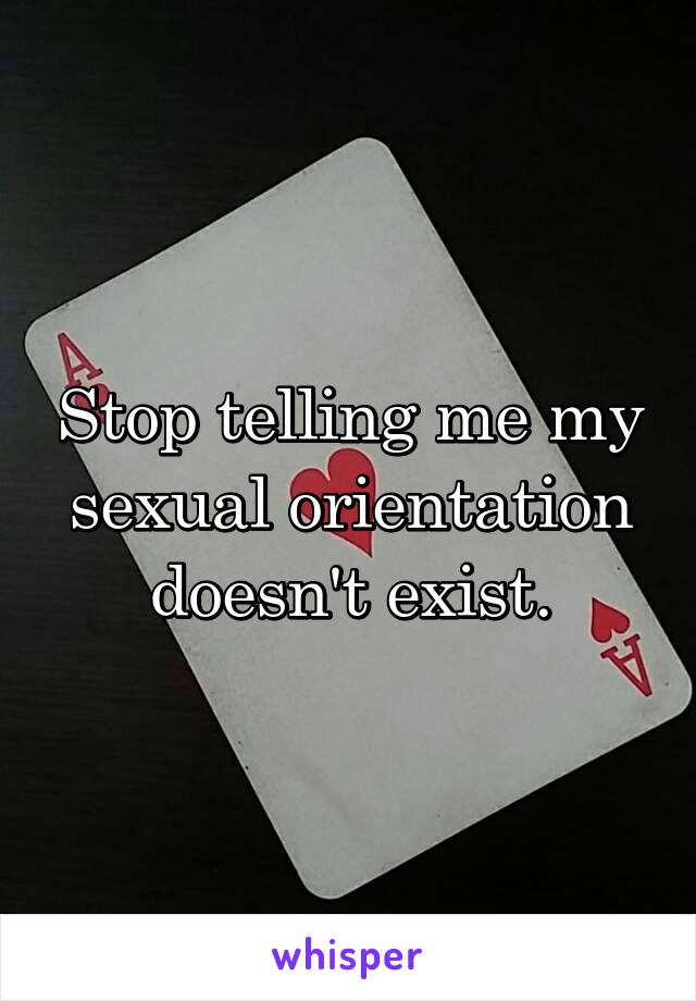 Stop telling me my sexual orientation doesn't exist.