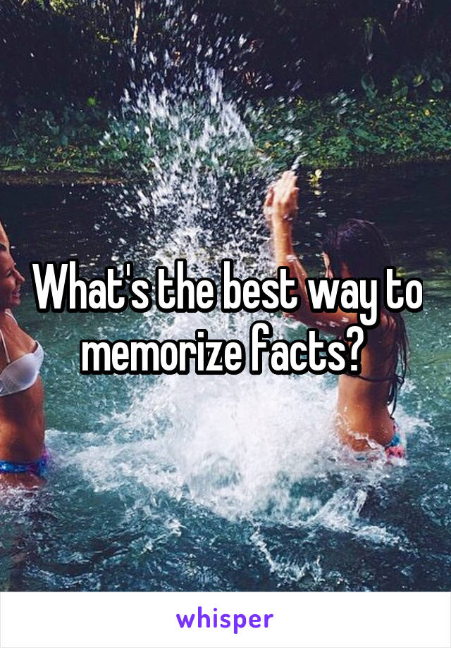 What's the best way to memorize facts? 