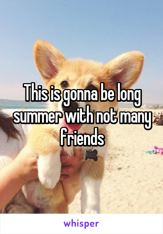 This is gonna be long summer with not many friends