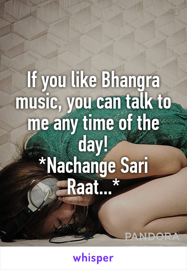 If you like Bhangra music, you can talk to me any time of the day!
*Nachange Sari Raat...*