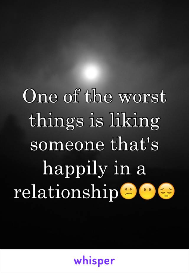 One of the worst things is liking someone that's happily in a relationship😕😶😔