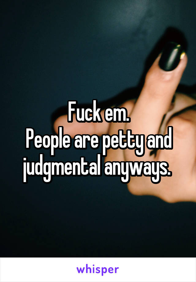 Fuck em.
People are petty and judgmental anyways. 