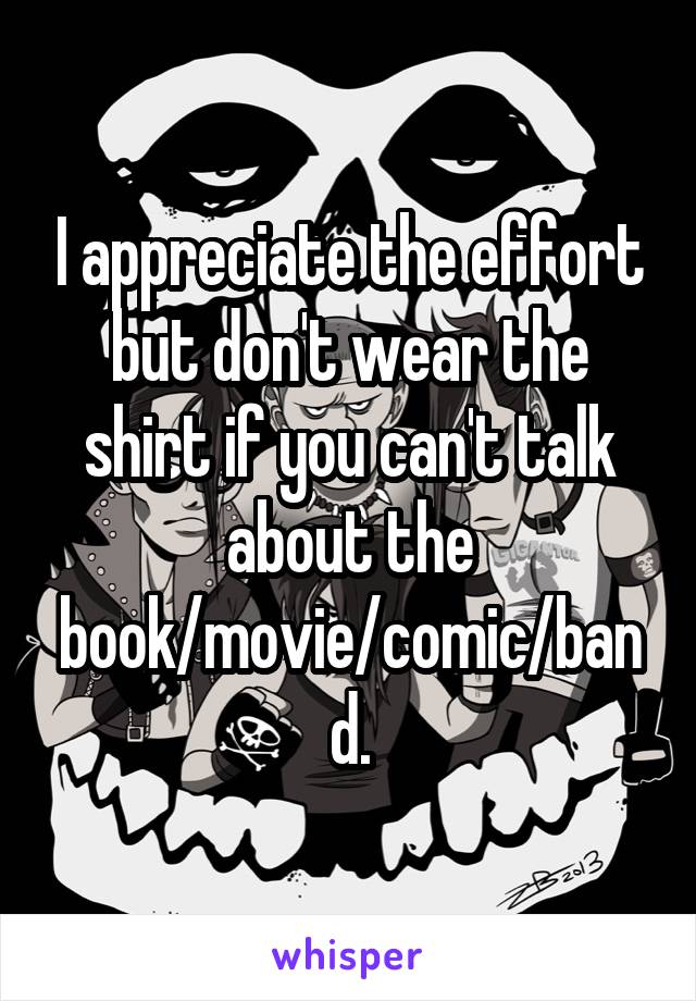 I appreciate the effort but don't wear the shirt if you can't talk about the book/movie/comic/band.