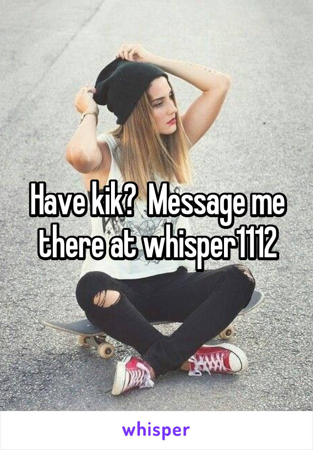 Have kik?  Message me there at whisper1112