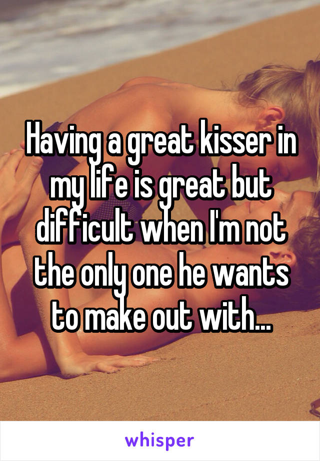 Having a great kisser in my life is great but difficult when I'm not the only one he wants to make out with...