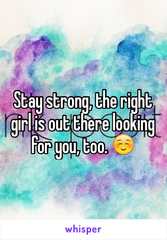 Stay strong, the right girl is out there looking for you, too. ☺️