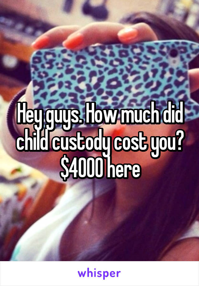 Hey guys. How much did child custody cost you? $4000 here