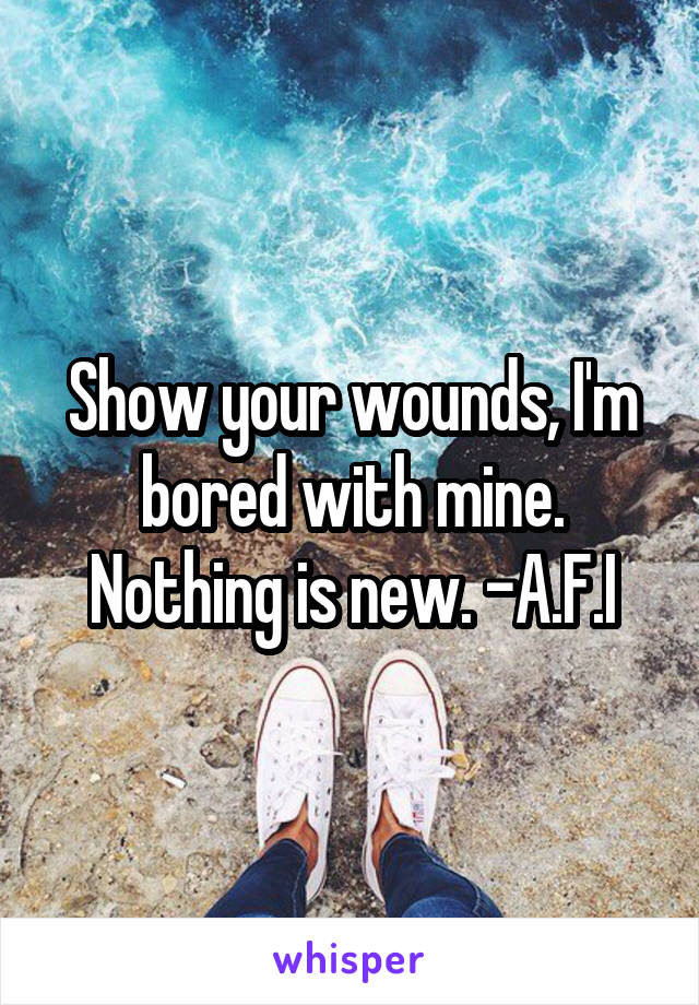 Show your wounds, I'm bored with mine. Nothing is new. -A.F.I