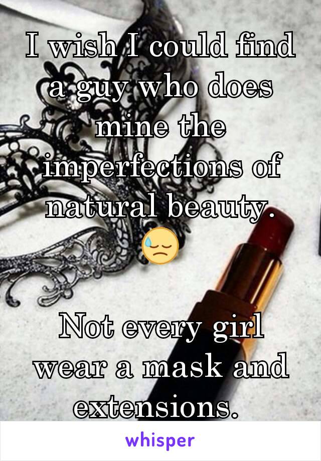 I wish I could find a guy who does mine the imperfections of natural beauty.
😓

Not every girl wear a mask and extensions. 