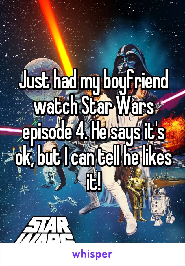 Just had my boyfriend watch Star Wars episode 4. He says it's ok, but I can tell he likes it!