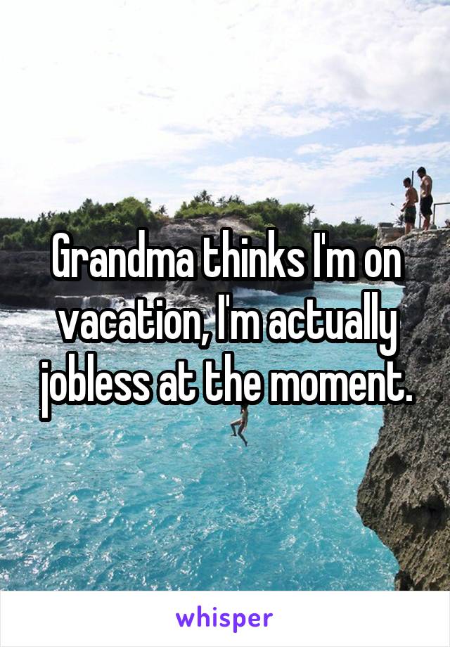 Grandma thinks I'm on vacation, I'm actually jobless at the moment.