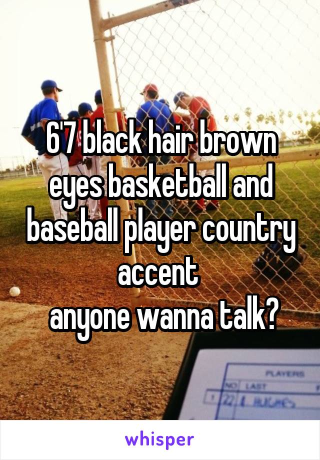 6'7 black hair brown eyes basketball and baseball player country accent 
 anyone wanna talk?