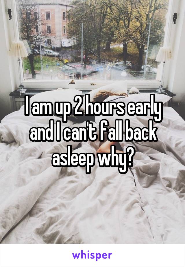 I am up 2 hours early and I can't fall back asleep why?