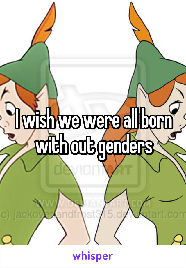 I wish we were all born with out genders