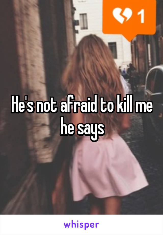 He's not afraid to kill me he says