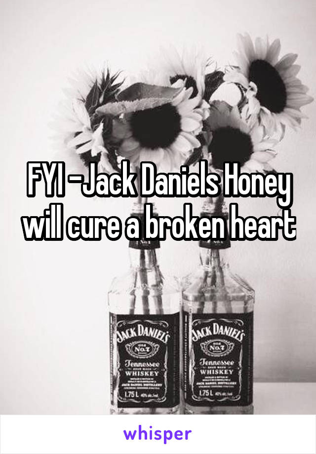 FYI -Jack Daniels Honey will cure a broken heart 