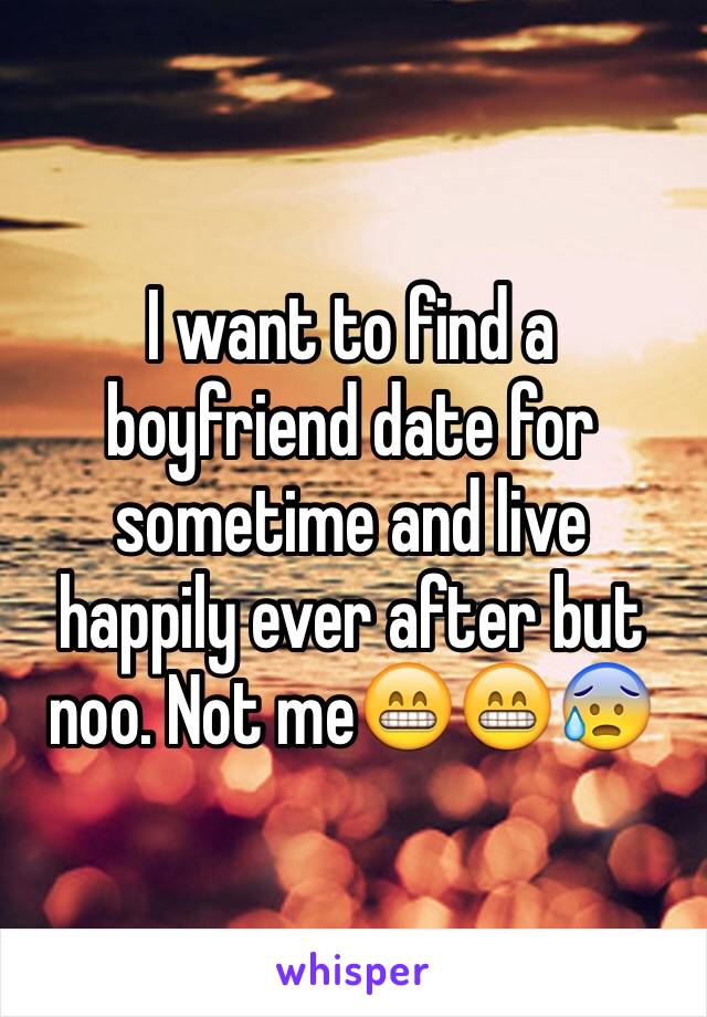 I want to find a boyfriend date for sometime and live happily ever after but noo. Not me😁😁😰