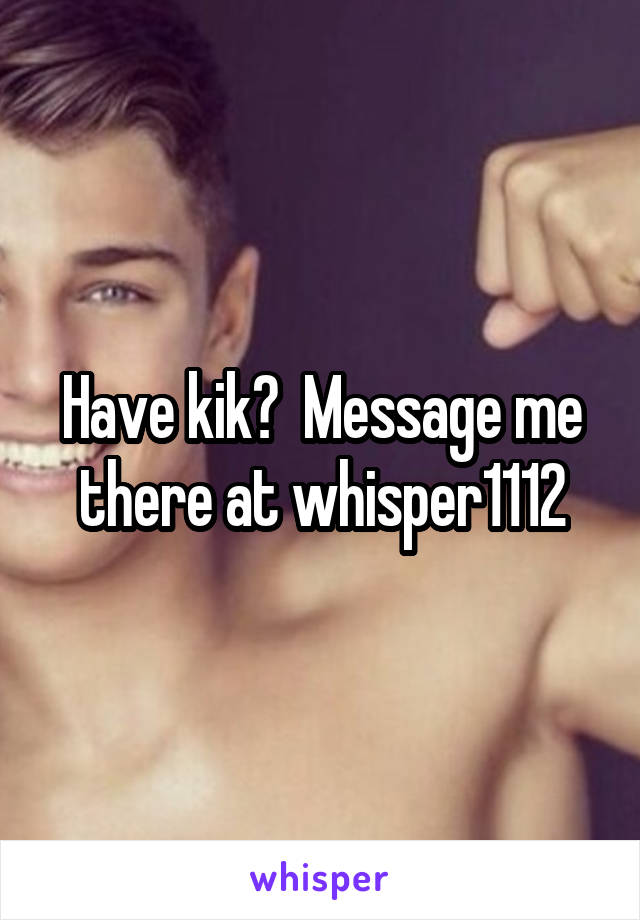 Have kik?  Message me there at whisper1112