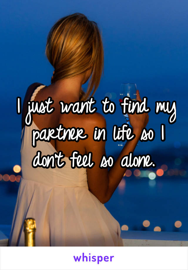 I just want to find my partner in life so I don't feel so alone. 