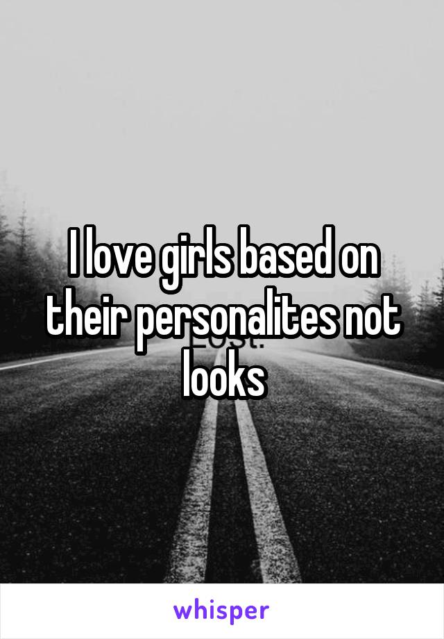 I love girls based on their personalites not looks