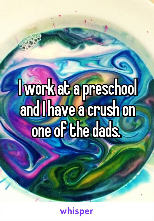 I work at a preschool and I have a crush on one of the dads. 