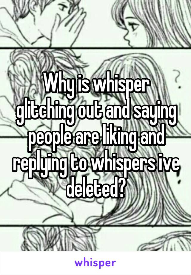 Why is whisper glitching out and saying people are liking and replying to whispers ive deleted?