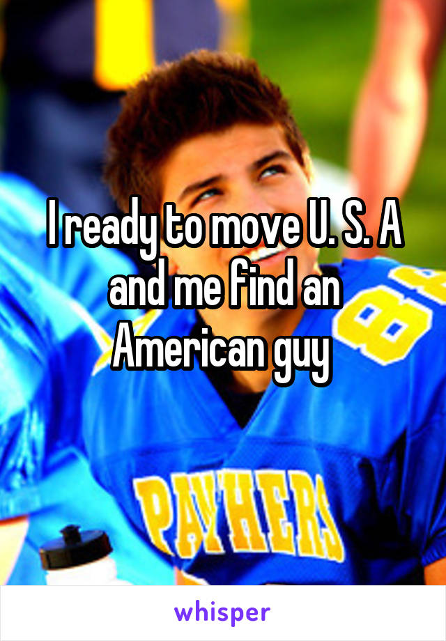 I ready to move U. S. A and me find an American guy 
