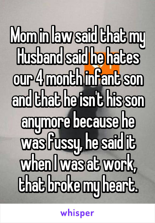 Mom in law said that my Husband said he hates our 4 month infant son and that he isn't his son anymore because he was fussy, he said it when I was at work, that broke my heart.