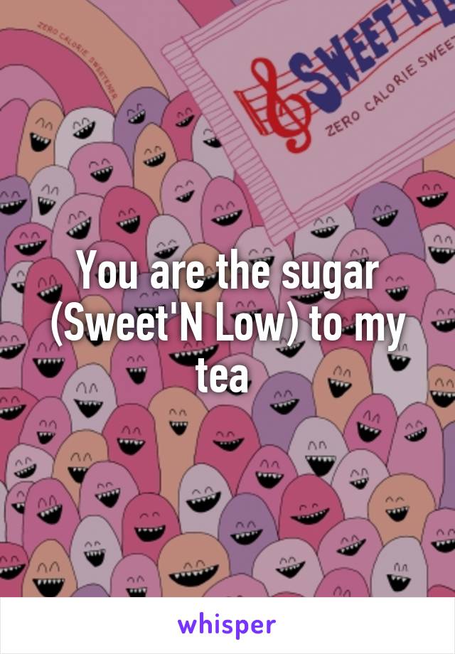 You are the sugar (Sweet'N Low) to my tea 