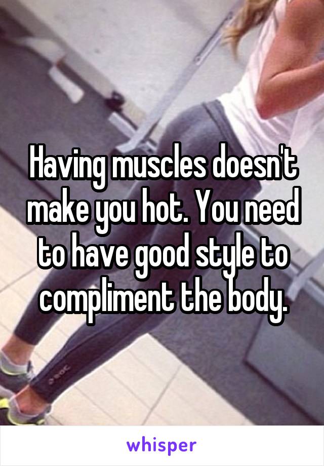 Having muscles doesn't make you hot. You need to have good style to compliment the body.