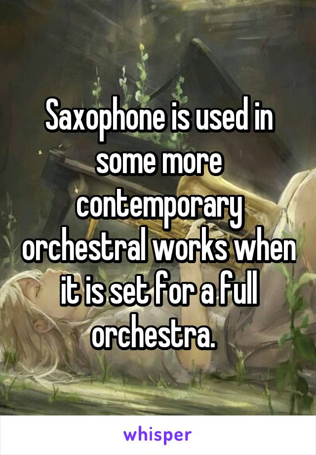 Saxophone is used in some more contemporary orchestral works when it is set for a full orchestra.  