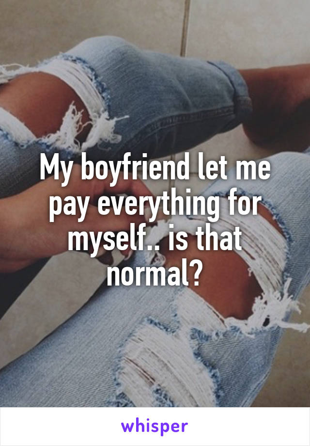 My boyfriend let me pay everything for myself.. is that normal?