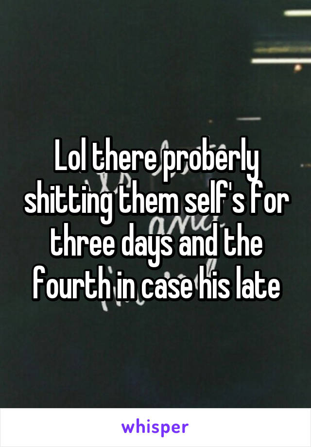 Lol there proberly shitting them self's for three days and the fourth in case his late