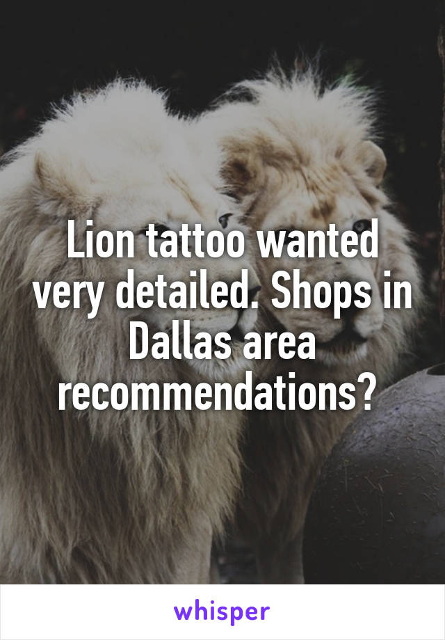 Lion tattoo wanted very detailed. Shops in Dallas area recommendations? 